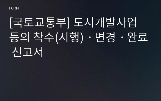 [국토교통부] 도시개발사업 등의 착수(시행)ㆍ변경ㆍ완료 신고서