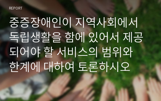 중증장애인이 지역사회에서 독립생활을 함에 있어서 제공되어야 할 서비스의 범위와 한계에 대하여 토론하시오