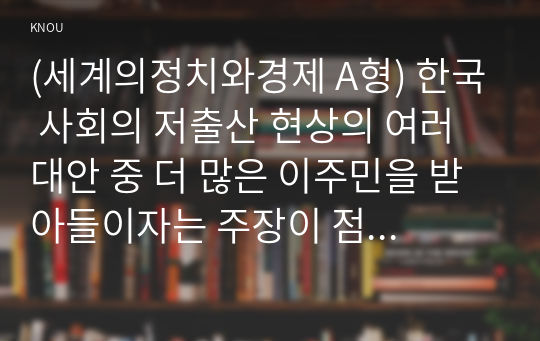 (세계의정치와경제 A형) 한국 사회의 저출산 현상의 여러 대안 중 더 많은 이주민을 받아들이자는 주장이 점점 힘을 얻고 있습니다. 교재 8장과 9장과 여러 자료를 참고하여 현재 이주민 정책과 제도의 한계와 앞으로 이러한 정책이 나아가야 할 방향에 대해 논하시오.