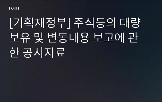 [기획재정부] 주식등의 대량보유 및 변동내용 보고에 관한 공시자료