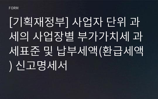 [기획재정부] 사업자 단위 과세의 사업장별 부가가치세 과세표준 및 납부세액(환급세액) 신고명세서