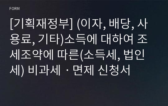 [기획재정부] (이자, 배당, 사용료, 기타)소득에 대하여 조세조약에 따른(소득세, 법인세) 비과세ㆍ면제 신청서