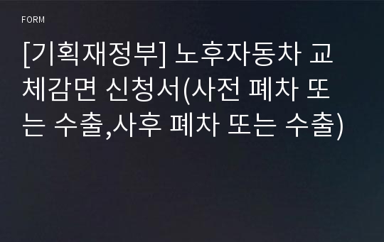 [기획재정부] 노후자동차 교체감면 신청서(사전 폐차 또는 수출,사후 폐차 또는 수출)