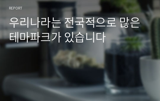 우리나라는 전국적으로 많은 테마파크가 있습니다