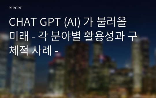 CHAT GPT (AI) 가 불러올 미래 - 각 분야별 활용성과 구체적 사례 -