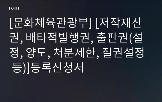 [문화체육관광부] [저작재산권, 배타적발행권, 출판권(설정, 양도, 처분제한, 질권설정 등)]등록신청서