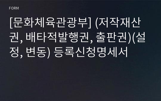 [문화체육관광부] (저작재산권, 배타적발행권, 출판권)(설정, 변동) 등록신청명세서