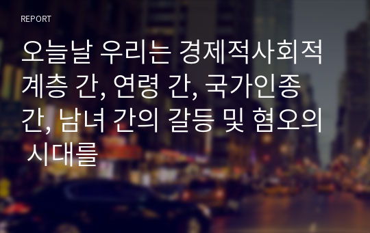 오늘날 우리는 경제적사회적 계층 간, 연령 간, 국가인종 간, 남녀 간의 갈등 및 혐오의 시대를