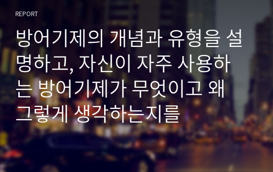 방어기제의 개념과 유형을 설명하고, 자신이 자주 사용하는 방어기제가 무엇이고 왜 그렇게 생각하는지를