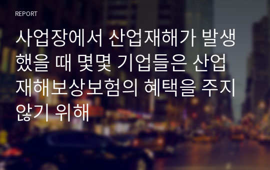 사업장에서 산업재해가 발생했을 때 몇몇 기업들은 산업재해보상보험의 혜택을 주지 않기 위해