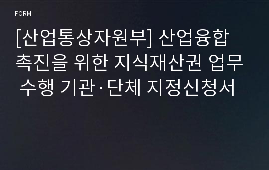 [산업통상자원부] 산업융합 촉진을 위한 지식재산권 업무 수행 기관·단체 지정신청서