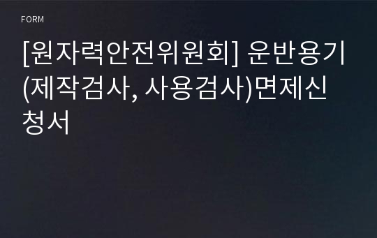 [원자력안전위원회] 운반용기(제작검사, 사용검사)면제신청서