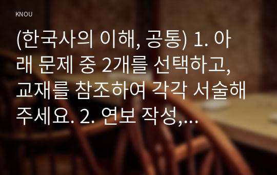 (한국사의 이해, 공통) 1. 아래 문제 중 2개를 선택하고, 교재를 참조하여 각각 서술해주세요. 2. 연보 작성, 나의 삶 중에서 생년을 포함하여 15~20년 정도(연속되지 않아도 됨)를 선택하여 연보를 작성해주세요. 3. 자서전 한 부분 작성, 연보 중 일부 시기 혹은 주제를 선택하고, 제목을 단 후 자유롭게 서술해주세요.