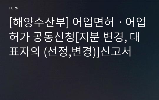 [해양수산부] 어업면허ㆍ어업허가 공동신청[지분 변경, 대표자의 (선정,변경)]신고서