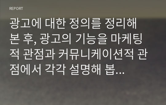 광고에 대한 정의를 정리해 본 후, 광고의 기능을 마케팅적 관점과 커뮤니케이션적 관점에서 각각 설명해 봅시다.