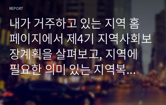 내가 거주하고 있는 지역 홈페이지에서 제4기 지역사회보장계획을 살펴보고, 지역에 필요한 의미 있는 지역복지사업을 평가하시오.