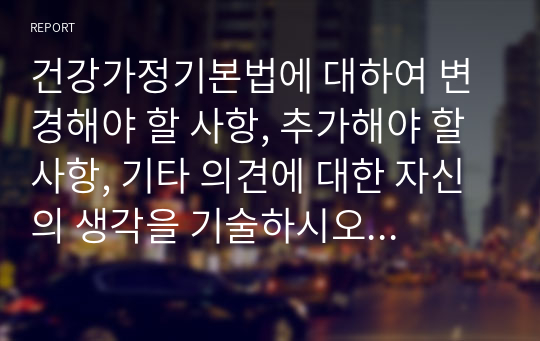 건강가정기본법에 대하여 변경해야 할 사항, 추가해야 할 사항, 기타 의견에 대한 자신의 생각을 기술하시오 (가족생활교육)