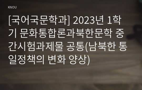 [국어국문학과] 2023년 1학기 문화통합론과북한문학 중간시험과제물 공통(남북한 통일정책의 변화 양상)