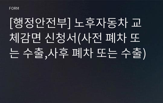 [행정안전부] 노후자동차 교체감면 신청서(사전 폐차 또는 수출,사후 폐차 또는 수출)