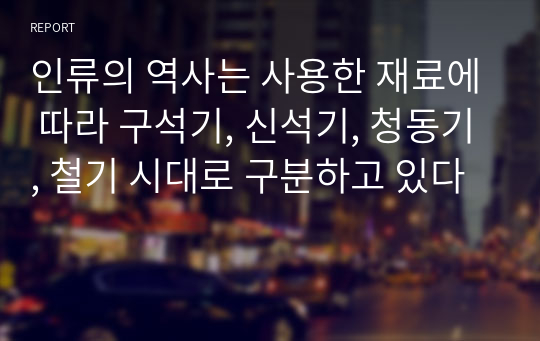 인류의 역사는 사용한 재료에 따라 구석기, 신석기, 청동기, 철기 시대로 구분하고 있다