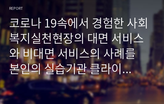 코로나 19속에서 경험한 사회복지실천현장의 대면 서비스와 비대면 서비스의 사례를 본인의 실습기관 클라이언트를 중심으로 설명하고 문제점을 제시하시오.