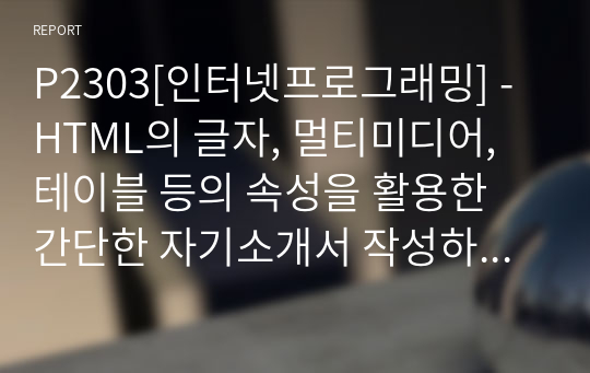 P2303[인터넷프로그래밍] - HTML의 글자, 멀티미디어, 테이블 등의 속성을 활용한 간단한 자기소개서 작성하시오.