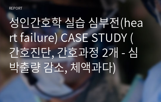 성인간호학 실습 심부전(heart failure) CASE STUDY (간호진단, 간호과정 2개 - 심박출량 감소, 체액과다)