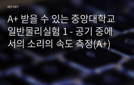 A+ 받을 수 있는 중앙대학교 일반물리실험 1 - 공기 중에서의 소리의 속도 측정(A+)