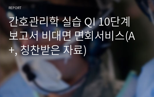 간호관리학 실습 QI 10단계 보고서 비대면 면회서비스(A+, 칭찬받은 자료)