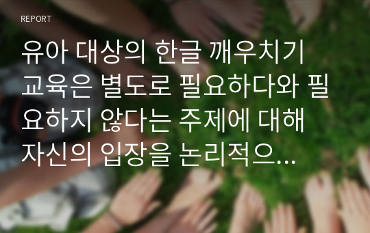 유아 대상의 한글 깨우치기 교육은 별도로 필요하다와 필요하지 않다는 주제에 대해 자신의 입장을 논리적으로 기술하시오