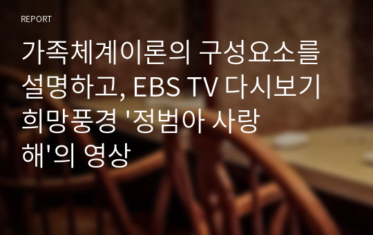 가족체계이론의 구성요소를 설명하고, EBS TV 다시보기 희망풍경 &#039;정범아 사랑해&#039;의 영상