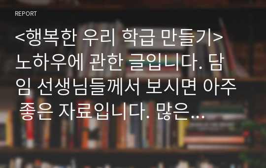 &lt;행복한 우리 학급 만들기&gt; 노하우에 관한 글입니다. 담임 선생님들께서 보시면 아주 좋은 자료입니다. 많은 이용바랍니다.