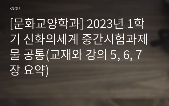 [문화교양학과] 2023년 1학기 신화의세계 중간시험과제물 공통(교재와 강의 5, 6, 7장 요약)