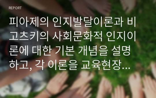 피아제의 인지발달이론과 비고츠키의 사회문화적 인지이론에 대한 기본 개념을 설명하고, 각 이론을 교육현장에서