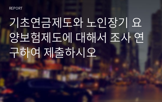 기초연금제도와 노인장기 요양보험제도에 대해서 조사 연구하여 제출하시오