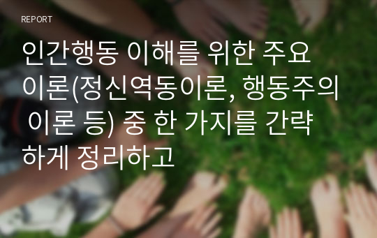 인간행동 이해를 위한 주요 이론(정신역동이론, 행동주의 이론 등) 중 한 가지를 간략하게 정리하고