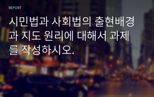 시민법과 사회법의 출현배경과 지도 원리에 대해서 과제를 작성하시오.