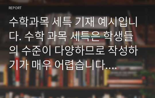 수학과목 세특 기재 예시입니다. 수학 과목 세특은 학생들의 수준이 다양하므로 작성하기가 매우 어렵습니다. 따라서 본 예문을 보시면서 쉽게 작성하시기 바랍니다.