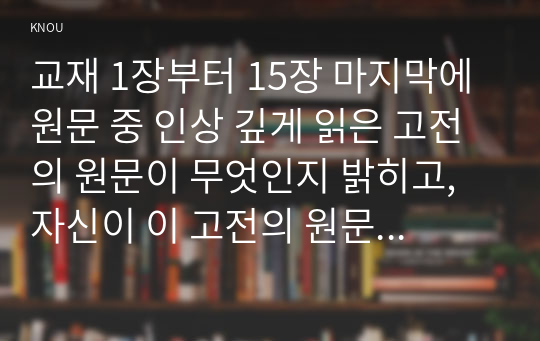 교재 1장부터 15장 마지막에 원문 중 인상 깊게 읽은 고전의 원문이 무엇인지 밝히고, 자신이 이 고전의 원문을 인상 깊게 읽은 이유와 감상을 서술하시오.