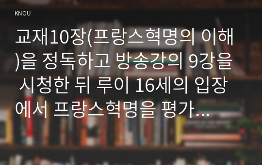 교재10장(프랑스혁명의 이해)을 정독하고 방송강의 9강을 시청한 뒤 루이 16세의 입장에서 프랑스혁명을 평가하시오.