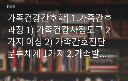 가족건강간호학] 1.가족간호과정 1) 가족건강사정도구 2가지 이상 2) 가족간호진단 분류체계 1가지 2.가족발달이론 1) 가족발달이론의 특성 2) 듀발 Duvall 가족생활주기 발달과업