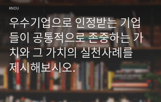 우수기업으로 인정받는 기업들이 공통적으로 존중하는 가치와 그 가치의 실천사례를 제시해보시오.