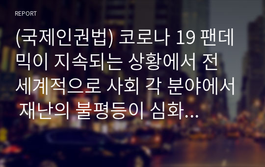 (국제인권법) 코로나 19 팬데믹이 지속되는 상황에서 전 세계적으로 사회 각 분야에서 재난의 불평등이 심화되는 현상이