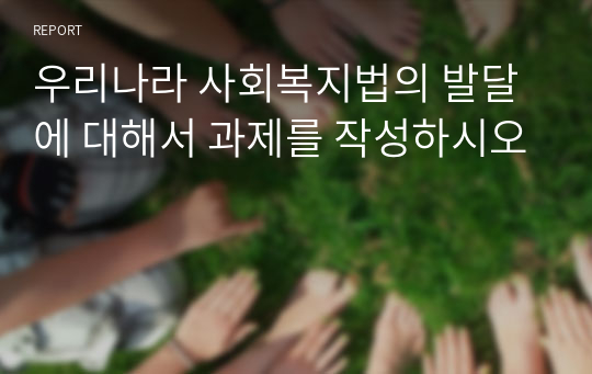 우리나라 사회복지법의 발달에 대해서 과제를 작성하시오