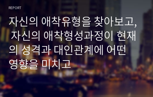 자신의 애착유형을 찾아보고, 자신의 애착형성과정이 현재의 성격과 대인관계에 어떤 영향을 미치고