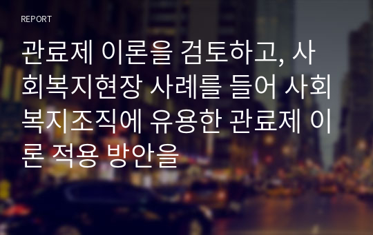 관료제 이론을 검토하고, 사회복지현장 사례를 들어 사회복지조직에 유용한 관료제 이론 적용 방안을