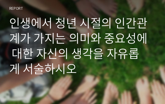 인생에서 청년 시절의 인간관계가 가지는 의미와 중요성에 대한 자신의 생각을 자유롭게 서술하시오