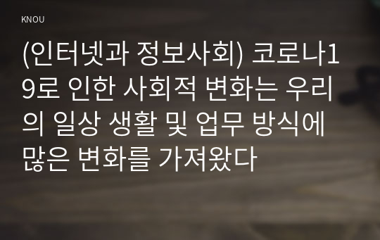 (인터넷과 정보사회) 코로나19로 인한 사회적 변화는 우리의 일상 생활 및 업무 방식에 많은 변화를 가져왔다