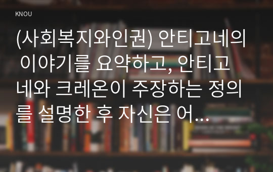 (사회복지와인권) 안티고네의 이야기를 요약하고, 안티고네와 크레온이 주장하는 정의를 설명한 후 자신은 어떠한 정의