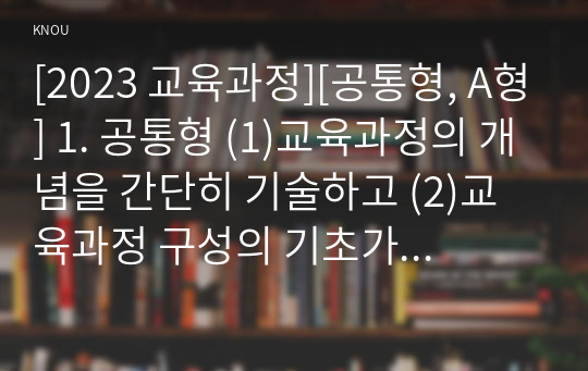 [2023 교육과정][공통형, A형] 1. 공통형 (1)교육과정의 개념을 간단히 기술하고 (2)교육과정 구성의 기초가 되는 철학적 배경 (3)교육과정의 심리학적 배경 (4)교육과정의 사회학적 배경을 각각 구체적으로 기술하시오. 2. 지정형 A형 타일러의 교육과정 개발에 대해 간단히 기술하시오.